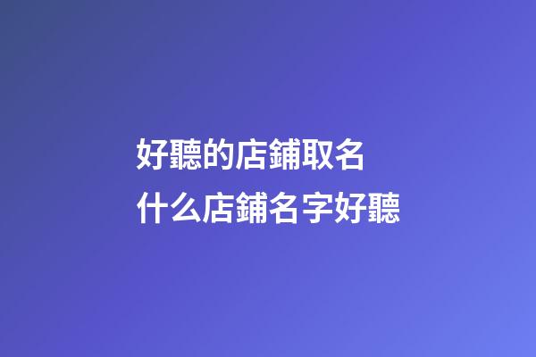 好聽的店鋪取名 什么店鋪名字好聽